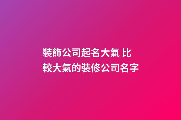 裝飾公司起名大氣 比較大氣的裝修公司名字